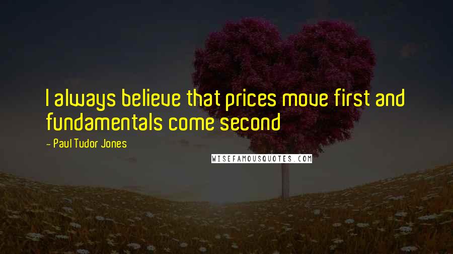 Paul Tudor Jones Quotes: I always believe that prices move first and fundamentals come second