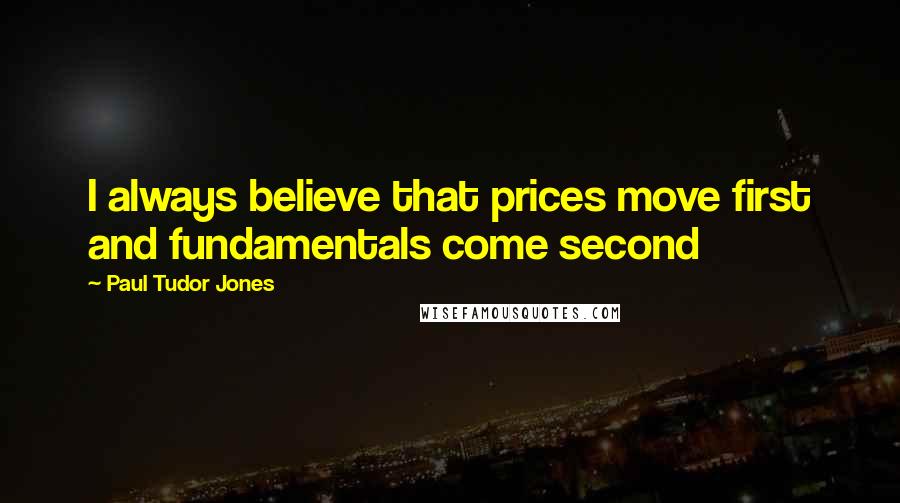 Paul Tudor Jones Quotes: I always believe that prices move first and fundamentals come second