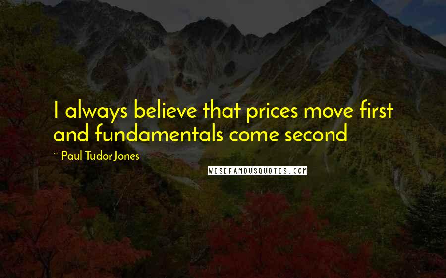 Paul Tudor Jones Quotes: I always believe that prices move first and fundamentals come second