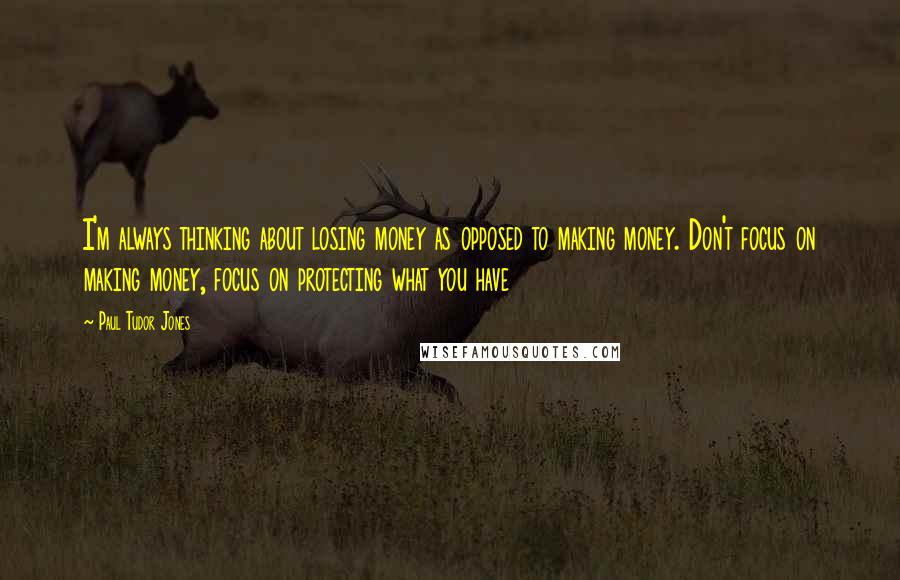 Paul Tudor Jones Quotes: I'm always thinking about losing money as opposed to making money. Don't focus on making money, focus on protecting what you have