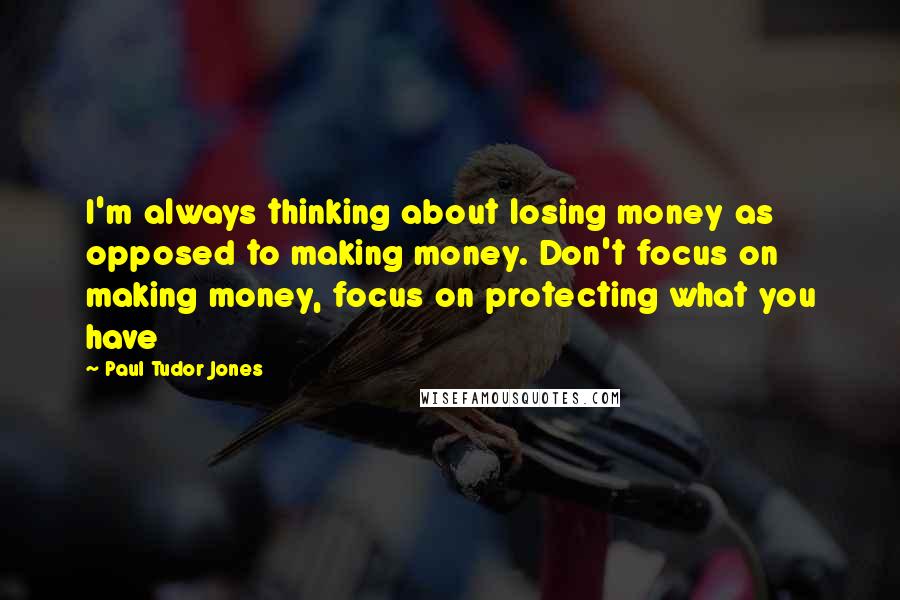 Paul Tudor Jones Quotes: I'm always thinking about losing money as opposed to making money. Don't focus on making money, focus on protecting what you have