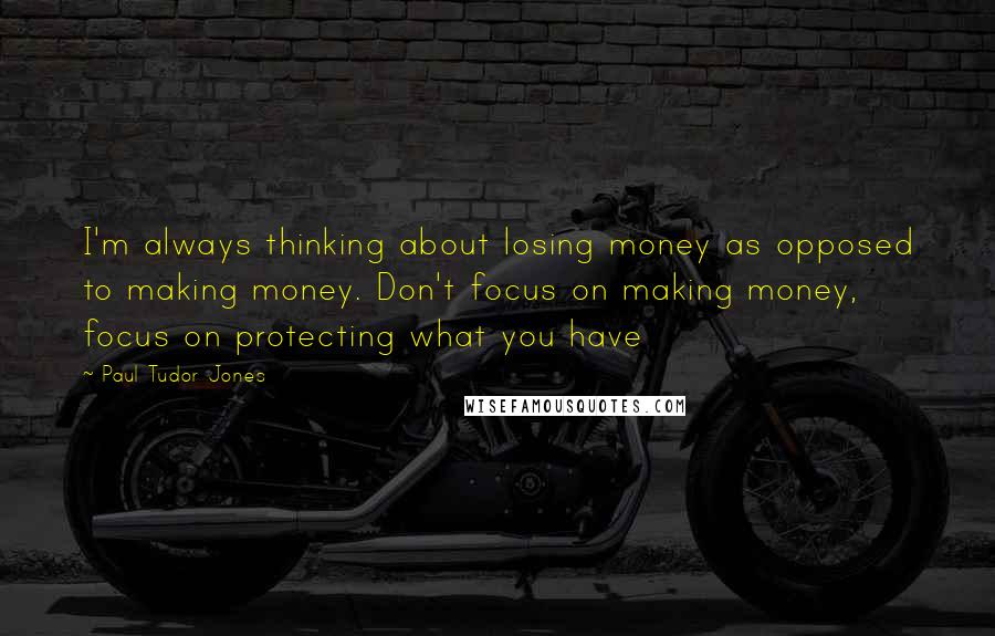 Paul Tudor Jones Quotes: I'm always thinking about losing money as opposed to making money. Don't focus on making money, focus on protecting what you have