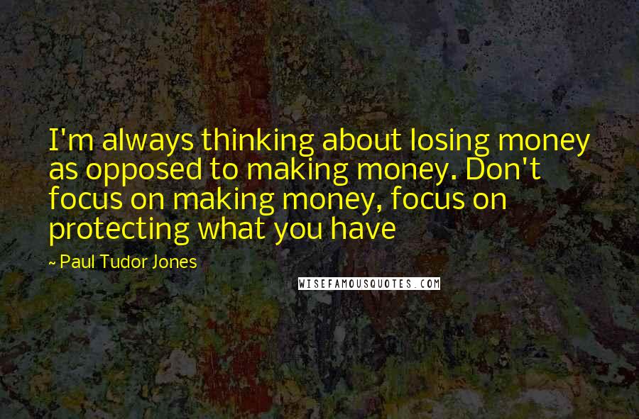 Paul Tudor Jones Quotes: I'm always thinking about losing money as opposed to making money. Don't focus on making money, focus on protecting what you have