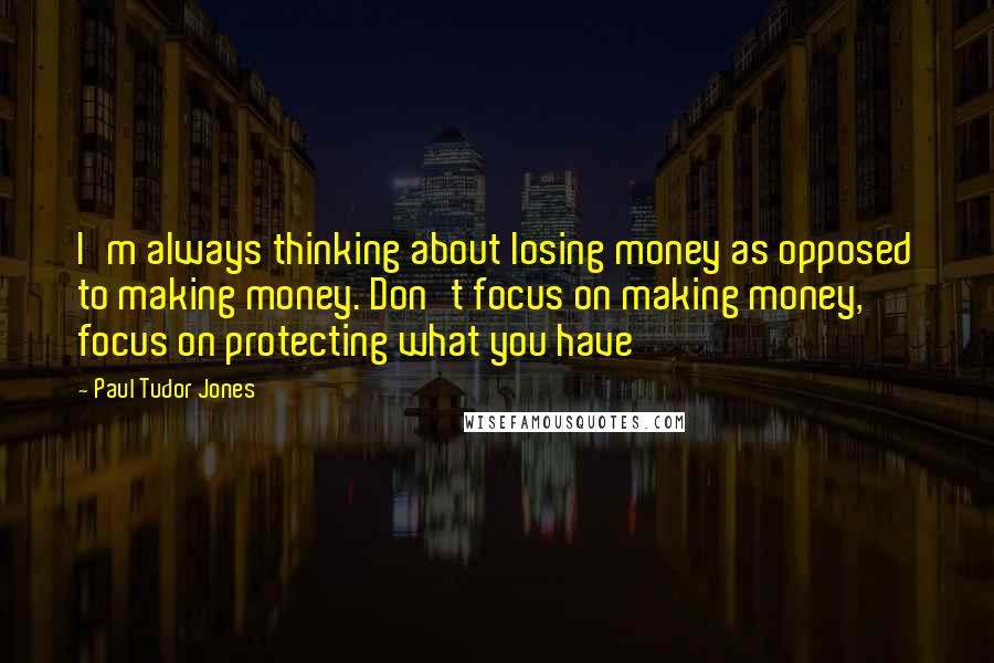 Paul Tudor Jones Quotes: I'm always thinking about losing money as opposed to making money. Don't focus on making money, focus on protecting what you have