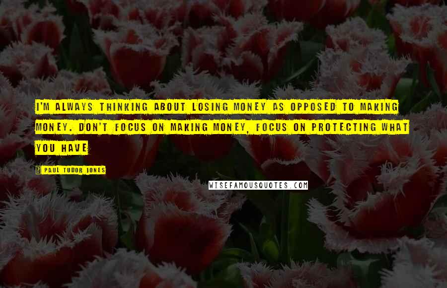 Paul Tudor Jones Quotes: I'm always thinking about losing money as opposed to making money. Don't focus on making money, focus on protecting what you have