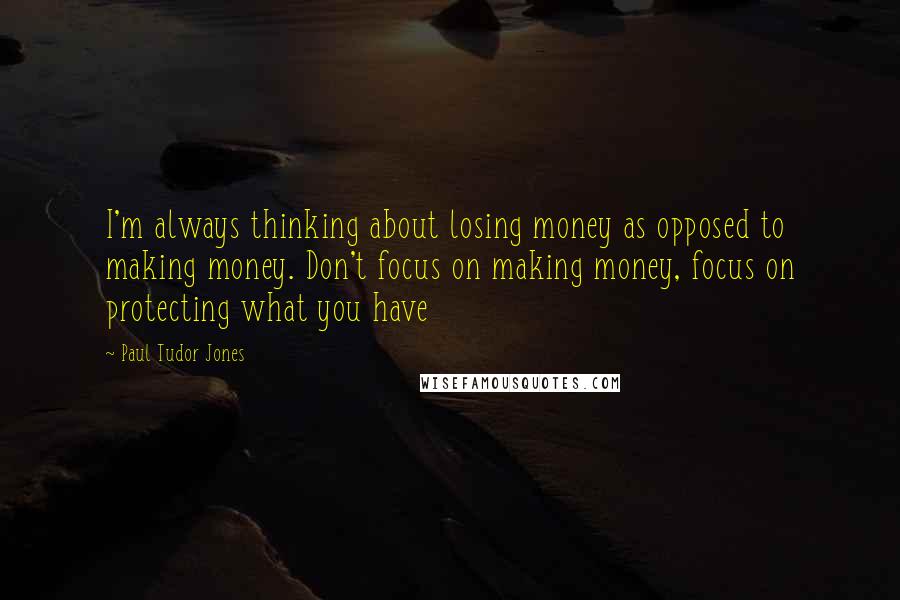Paul Tudor Jones Quotes: I'm always thinking about losing money as opposed to making money. Don't focus on making money, focus on protecting what you have