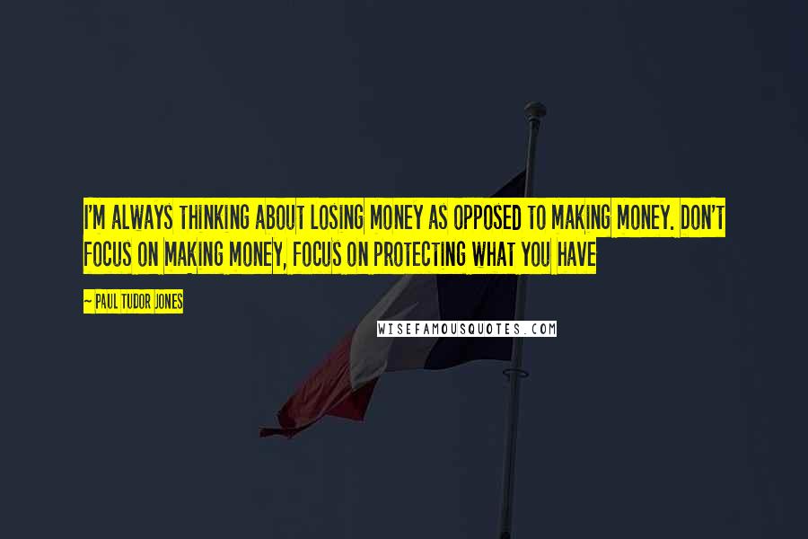 Paul Tudor Jones Quotes: I'm always thinking about losing money as opposed to making money. Don't focus on making money, focus on protecting what you have