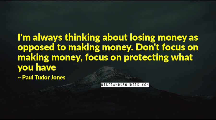 Paul Tudor Jones Quotes: I'm always thinking about losing money as opposed to making money. Don't focus on making money, focus on protecting what you have