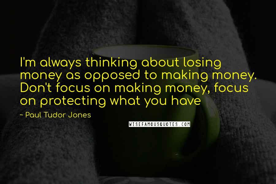 Paul Tudor Jones Quotes: I'm always thinking about losing money as opposed to making money. Don't focus on making money, focus on protecting what you have