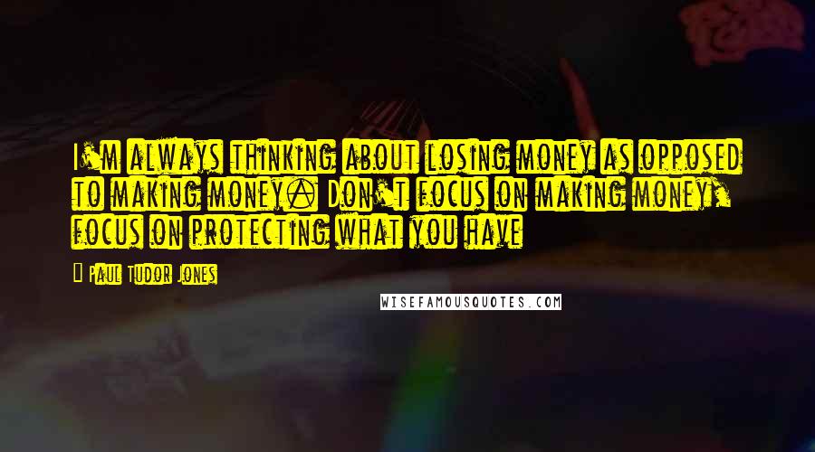 Paul Tudor Jones Quotes: I'm always thinking about losing money as opposed to making money. Don't focus on making money, focus on protecting what you have