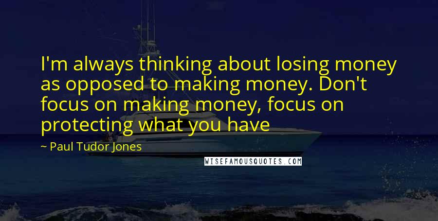 Paul Tudor Jones Quotes: I'm always thinking about losing money as opposed to making money. Don't focus on making money, focus on protecting what you have