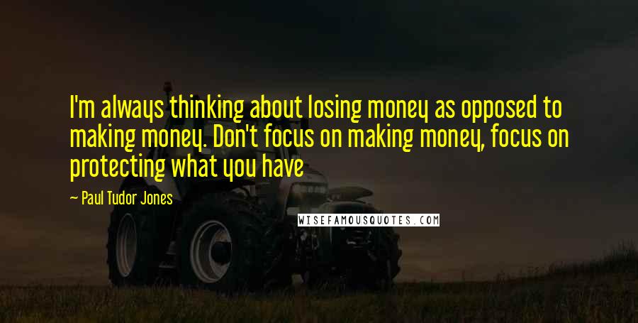 Paul Tudor Jones Quotes: I'm always thinking about losing money as opposed to making money. Don't focus on making money, focus on protecting what you have