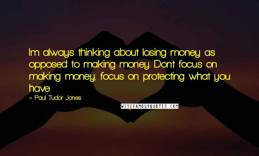 Paul Tudor Jones Quotes: I'm always thinking about losing money as opposed to making money. Don't focus on making money, focus on protecting what you have