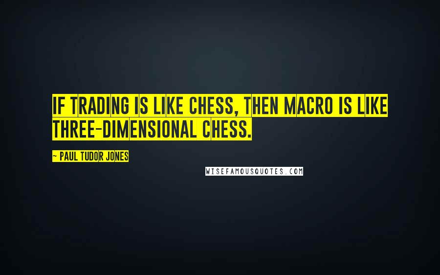 Paul Tudor Jones Quotes: If trading is like chess, then macro is like three-dimensional chess.