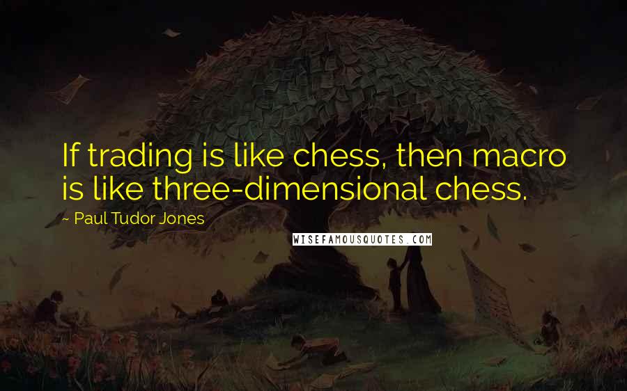 Paul Tudor Jones Quotes: If trading is like chess, then macro is like three-dimensional chess.