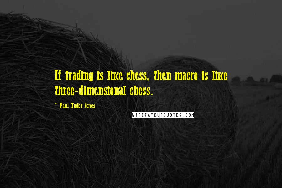 Paul Tudor Jones Quotes: If trading is like chess, then macro is like three-dimensional chess.