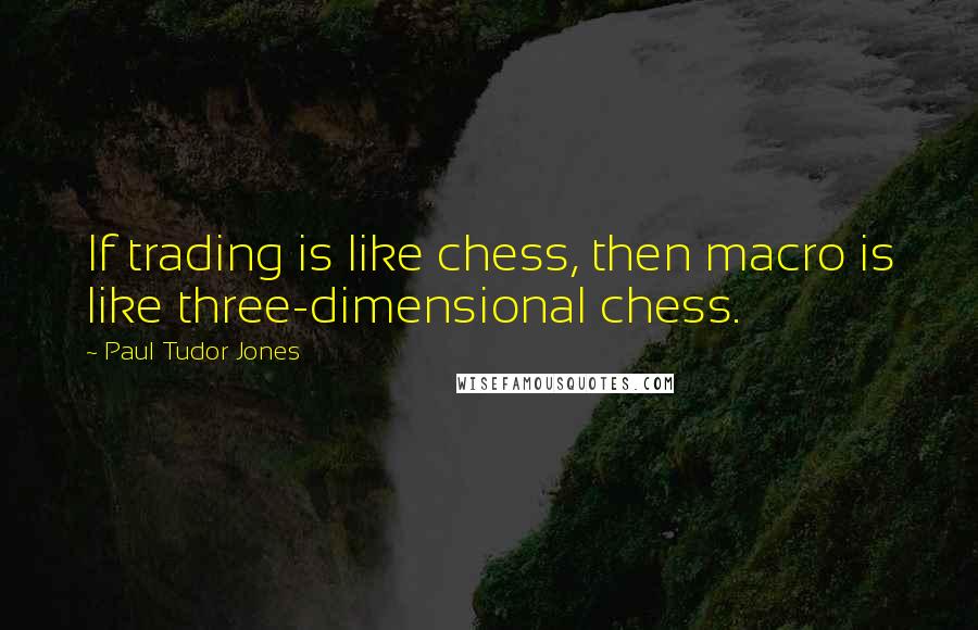 Paul Tudor Jones Quotes: If trading is like chess, then macro is like three-dimensional chess.