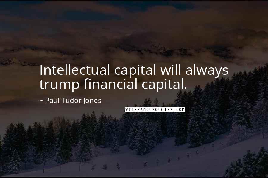 Paul Tudor Jones Quotes: Intellectual capital will always trump financial capital.