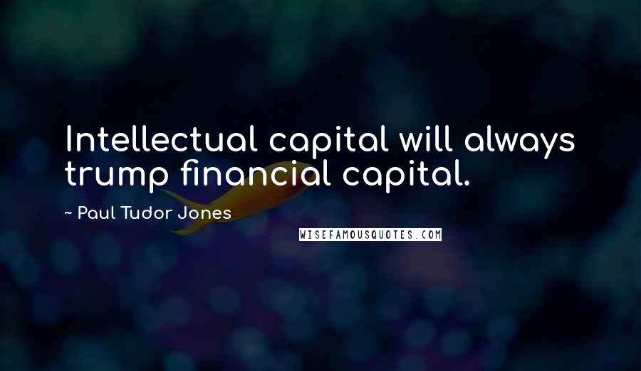 Paul Tudor Jones Quotes: Intellectual capital will always trump financial capital.