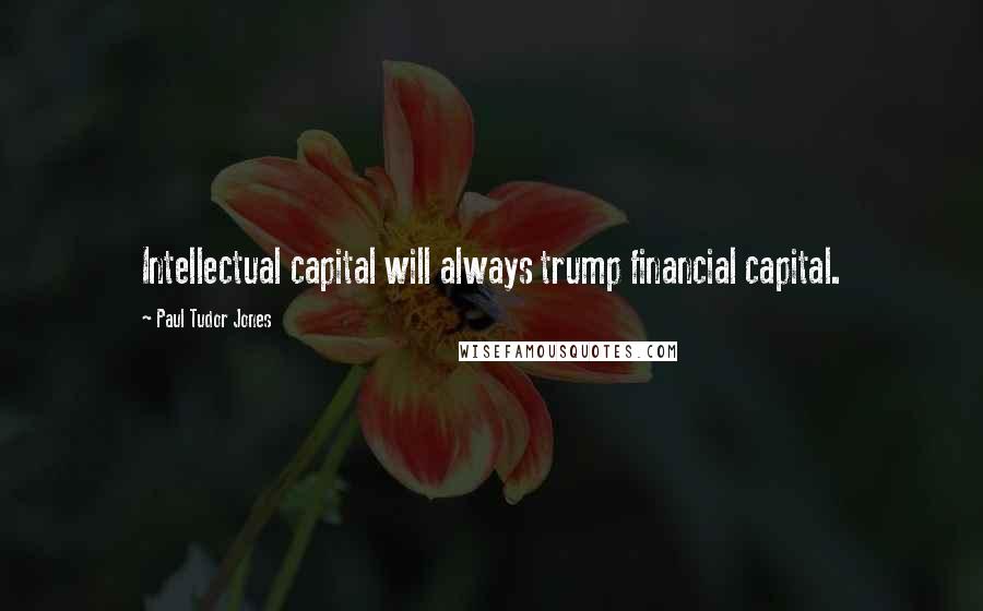 Paul Tudor Jones Quotes: Intellectual capital will always trump financial capital.