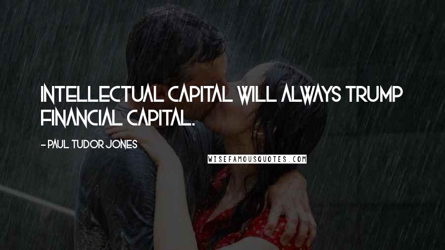 Paul Tudor Jones Quotes: Intellectual capital will always trump financial capital.