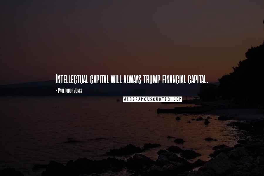 Paul Tudor Jones Quotes: Intellectual capital will always trump financial capital.