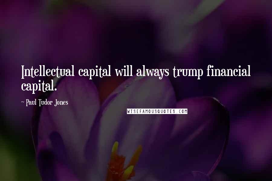 Paul Tudor Jones Quotes: Intellectual capital will always trump financial capital.