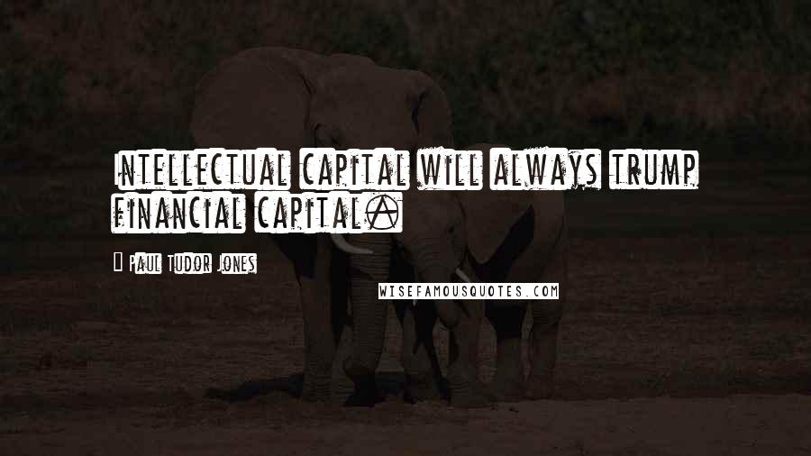 Paul Tudor Jones Quotes: Intellectual capital will always trump financial capital.