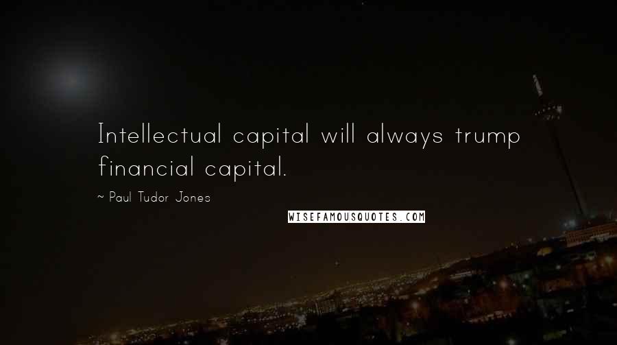 Paul Tudor Jones Quotes: Intellectual capital will always trump financial capital.