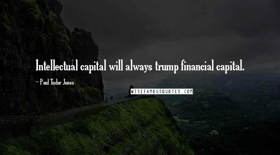 Paul Tudor Jones Quotes: Intellectual capital will always trump financial capital.