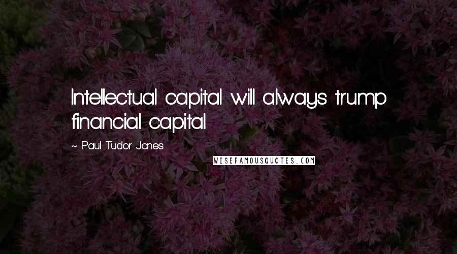 Paul Tudor Jones Quotes: Intellectual capital will always trump financial capital.