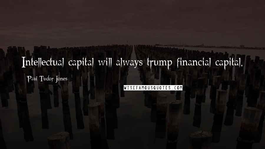 Paul Tudor Jones Quotes: Intellectual capital will always trump financial capital.