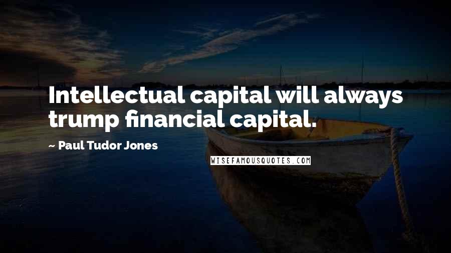 Paul Tudor Jones Quotes: Intellectual capital will always trump financial capital.