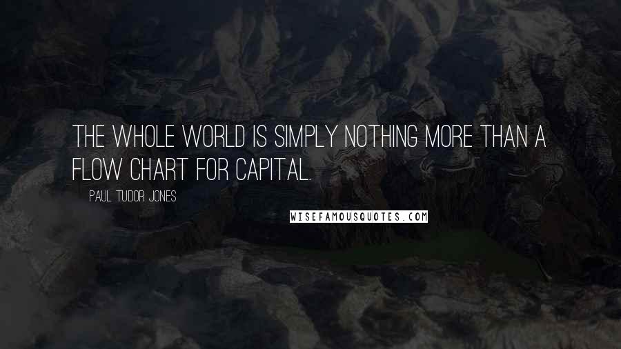 Paul Tudor Jones Quotes: The whole world is simply nothing more than a flow chart for capital.