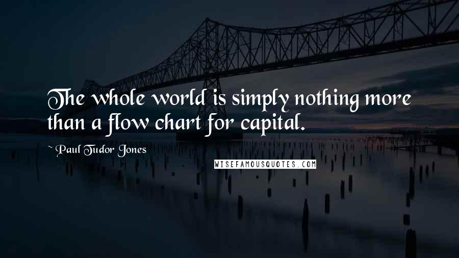 Paul Tudor Jones Quotes: The whole world is simply nothing more than a flow chart for capital.