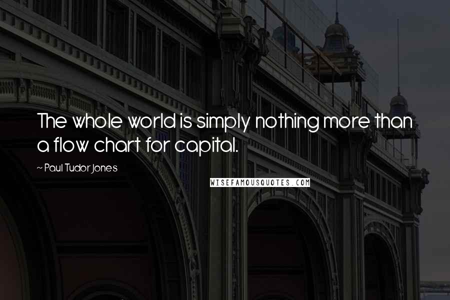 Paul Tudor Jones Quotes: The whole world is simply nothing more than a flow chart for capital.