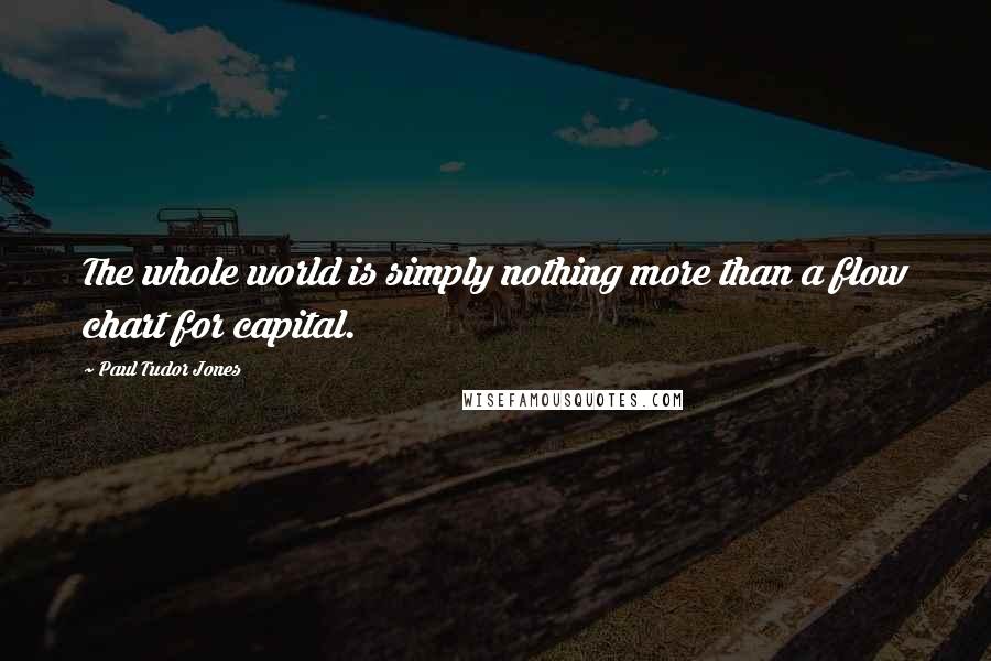 Paul Tudor Jones Quotes: The whole world is simply nothing more than a flow chart for capital.