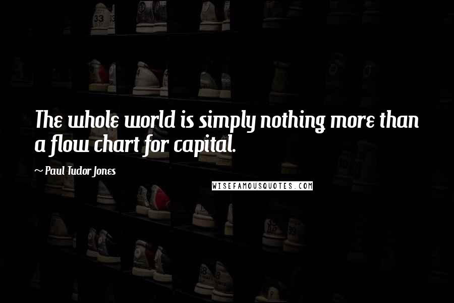 Paul Tudor Jones Quotes: The whole world is simply nothing more than a flow chart for capital.