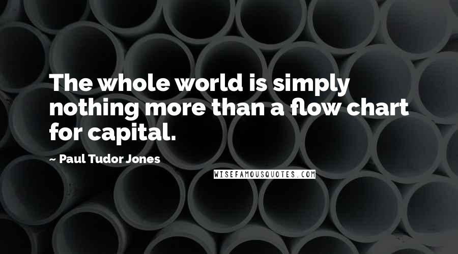 Paul Tudor Jones Quotes: The whole world is simply nothing more than a flow chart for capital.