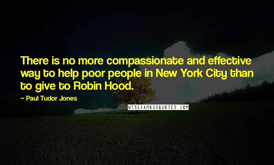 Paul Tudor Jones Quotes: There is no more compassionate and effective way to help poor people in New York City than to give to Robin Hood.