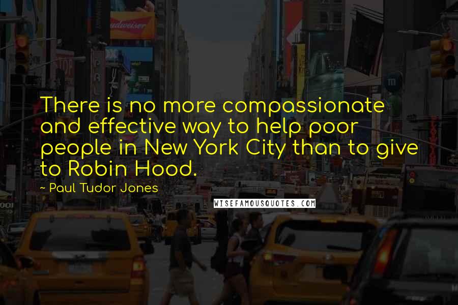 Paul Tudor Jones Quotes: There is no more compassionate and effective way to help poor people in New York City than to give to Robin Hood.