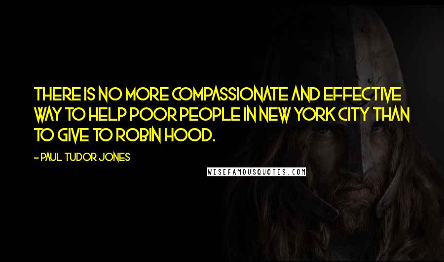 Paul Tudor Jones Quotes: There is no more compassionate and effective way to help poor people in New York City than to give to Robin Hood.