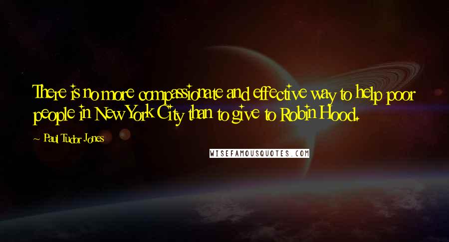 Paul Tudor Jones Quotes: There is no more compassionate and effective way to help poor people in New York City than to give to Robin Hood.