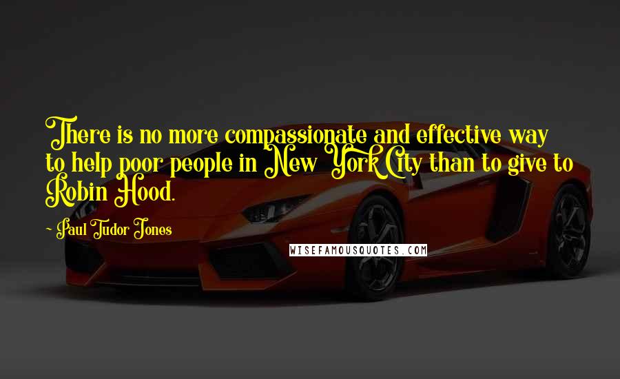 Paul Tudor Jones Quotes: There is no more compassionate and effective way to help poor people in New York City than to give to Robin Hood.