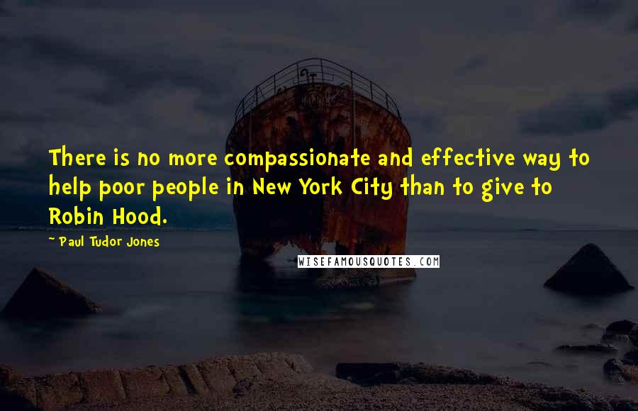 Paul Tudor Jones Quotes: There is no more compassionate and effective way to help poor people in New York City than to give to Robin Hood.