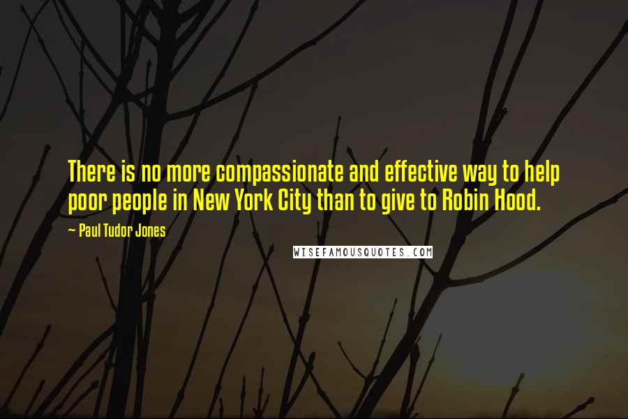 Paul Tudor Jones Quotes: There is no more compassionate and effective way to help poor people in New York City than to give to Robin Hood.