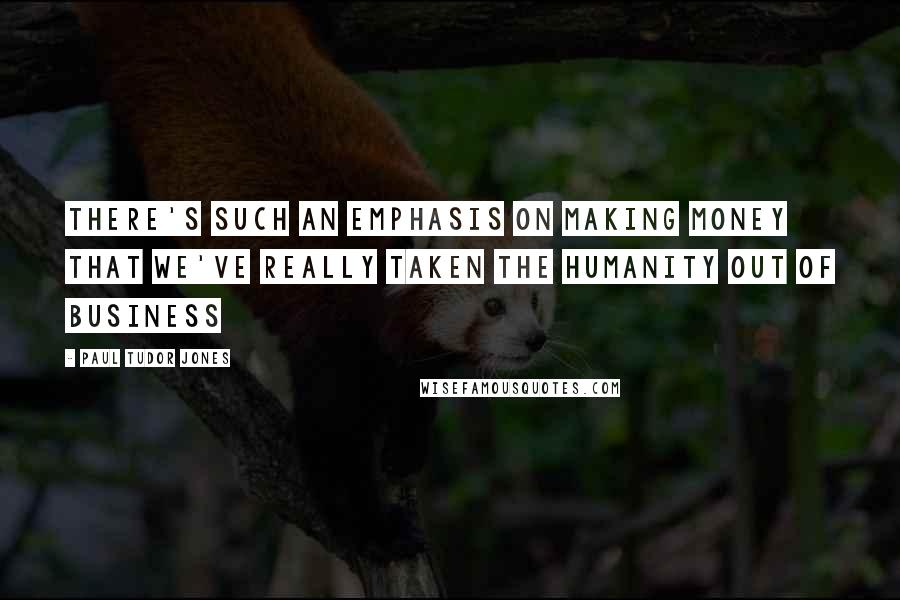 Paul Tudor Jones Quotes: There's such an emphasis on making money that we've really taken the humanity out of business
