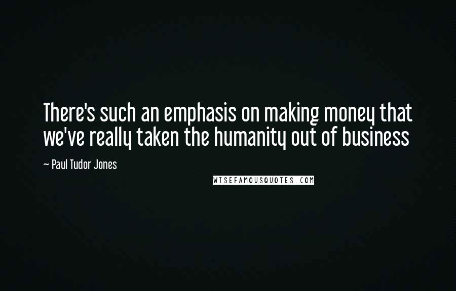 Paul Tudor Jones Quotes: There's such an emphasis on making money that we've really taken the humanity out of business