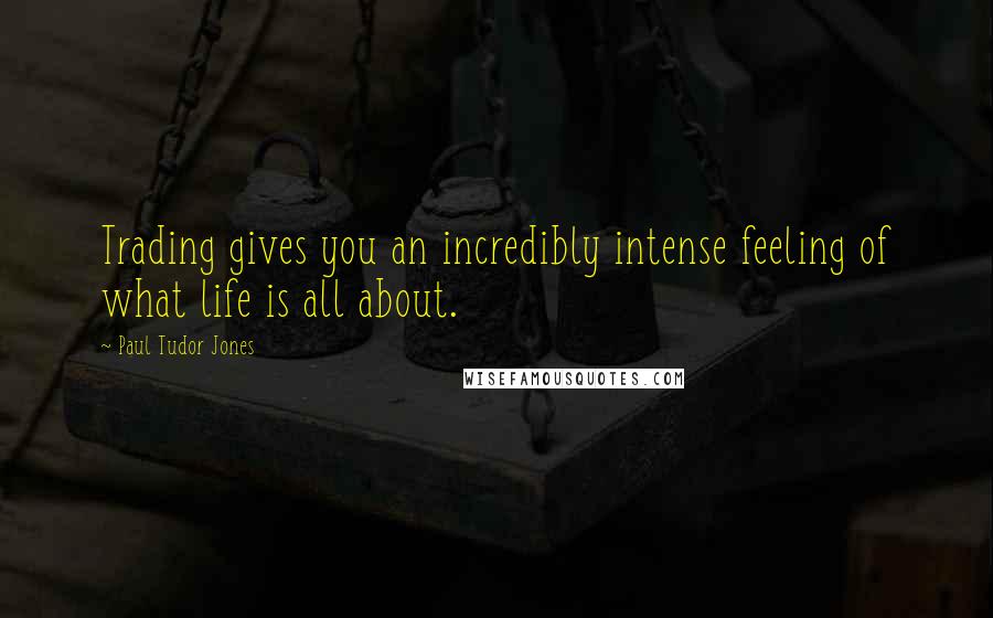 Paul Tudor Jones Quotes: Trading gives you an incredibly intense feeling of what life is all about.