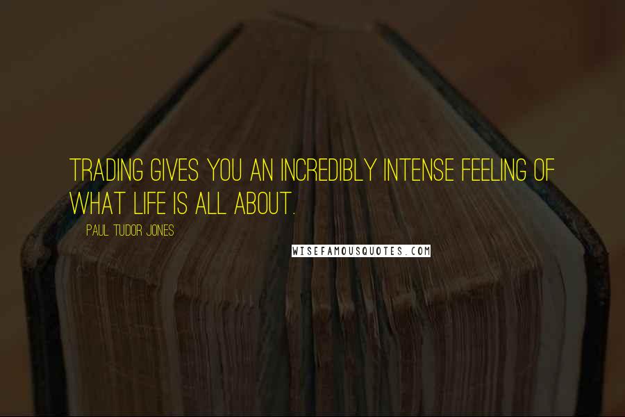 Paul Tudor Jones Quotes: Trading gives you an incredibly intense feeling of what life is all about.